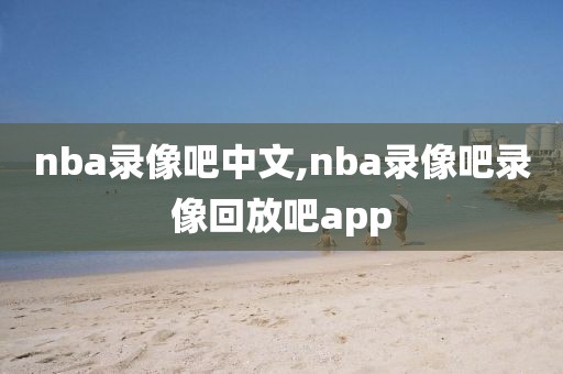 nba录像吧中文,nba录像吧录像回放吧app