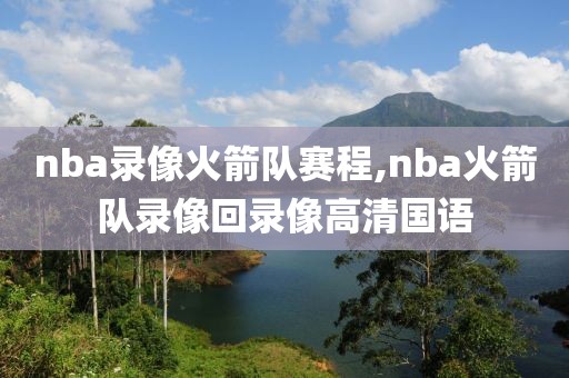 nba录像火箭队赛程,nba火箭队录像回录像高清国语