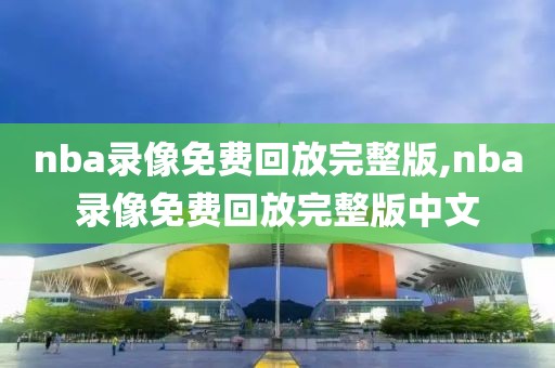 nba录像免费回放完整版,nba录像免费回放完整版中文