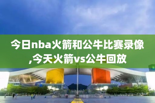 今日nba火箭和公牛比赛录像,今天火箭vs公牛回放