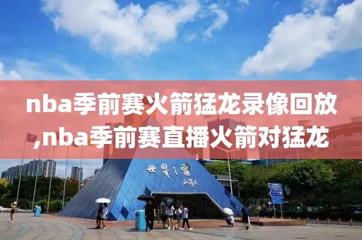 nba季前赛火箭猛龙录像回放,nba季前赛直播火箭对猛龙