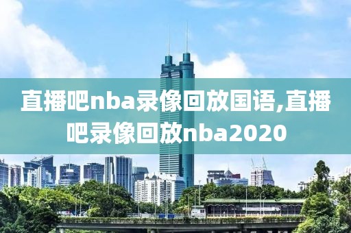 直播吧nba录像回放国语,直播吧录像回放nba2020