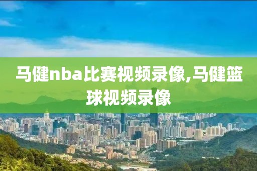 马健nba比赛视频录像,马健篮球视频录像