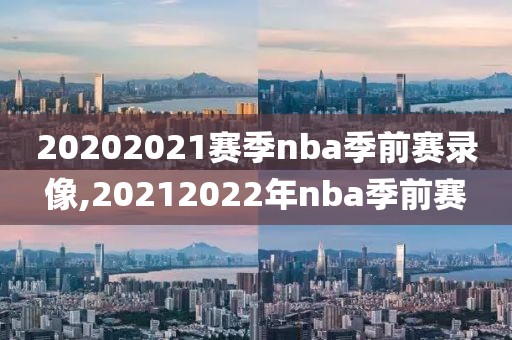 20202021赛季nba季前赛录像,20212022年nba季前赛