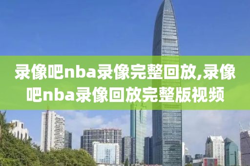 录像吧nba录像完整回放,录像吧nba录像回放完整版视频