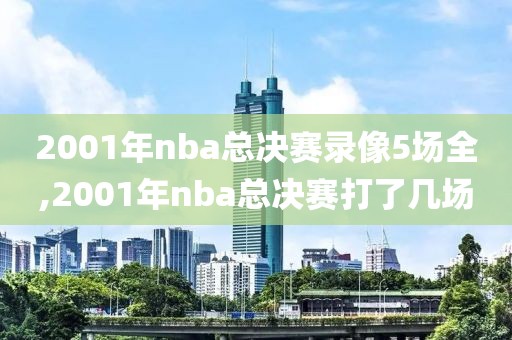 2001年nba总决赛录像5场全,2001年nba总决赛打了几场