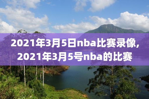 2021年3月5日nba比赛录像,2021年3月5号nba的比赛