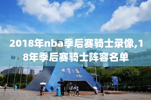 2018年nba季后赛骑士录像,18年季后赛骑士阵容名单