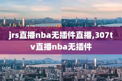 jrs直播nba无插件直播,307tv直播nba无插件
