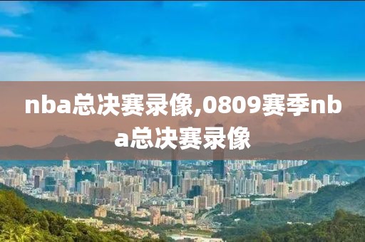 nba总决赛录像,0809赛季nba总决赛录像