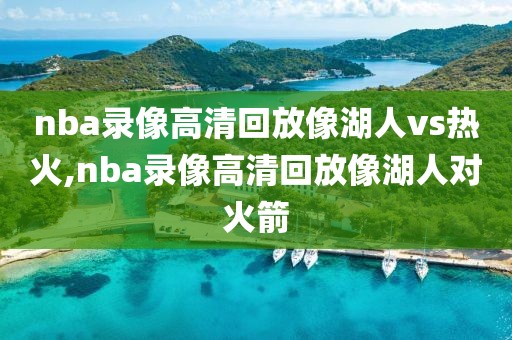 nba录像高清回放像湖人vs热火,nba录像高清回放像湖人对火箭