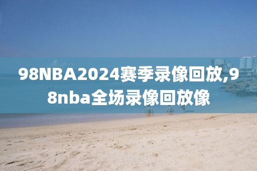 98NBA2024赛季录像回放,98nba全场录像回放像