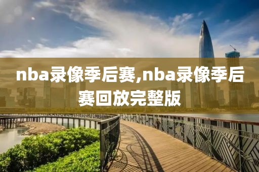 nba录像季后赛,nba录像季后赛回放完整版