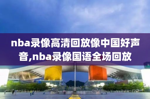 nba录像高清回放像中国好声音,nba录像国语全场回放