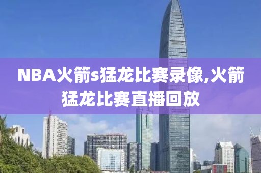 NBA火箭s猛龙比赛录像,火箭猛龙比赛直播回放