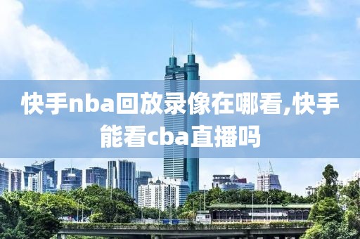 快手nba回放录像在哪看,快手能看cba直播吗