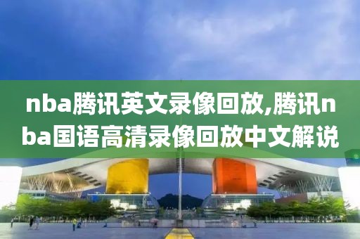 nba腾讯英文录像回放,腾讯nba国语高清录像回放中文解说