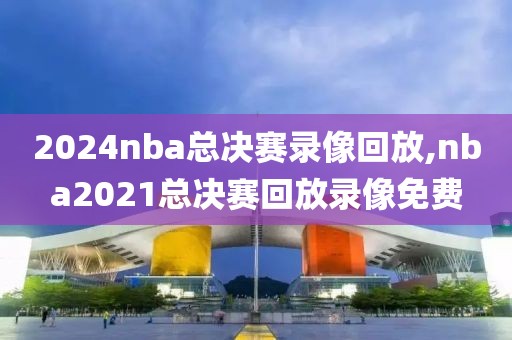 2024nba总决赛录像回放,nba2021总决赛回放录像免费