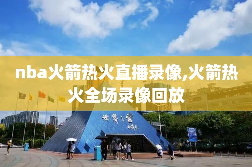 nba火箭热火直播录像,火箭热火全场录像回放