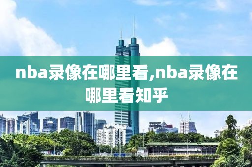 nba录像在哪里看,nba录像在哪里看知乎