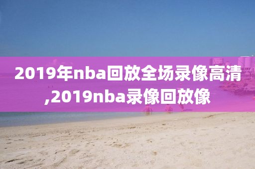 2019年nba回放全场录像高清,2019nba录像回放像