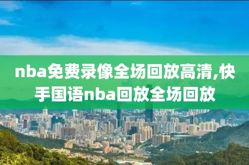 nba免费录像全场回放高清,快手国语nba回放全场回放
