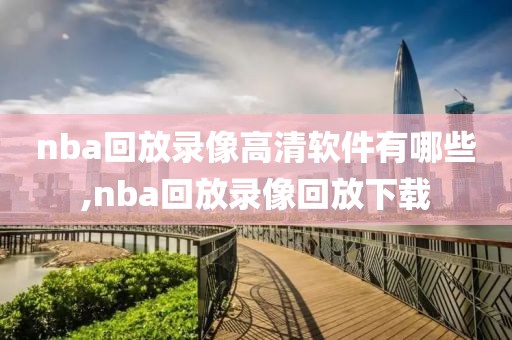 nba回放录像高清软件有哪些,nba回放录像回放下载