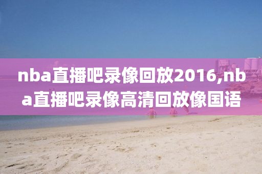 nba直播吧录像回放2016,nba直播吧录像高清回放像国语