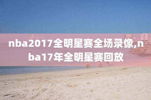 nba2017全明星赛全场录像,nba17年全明星赛回放
