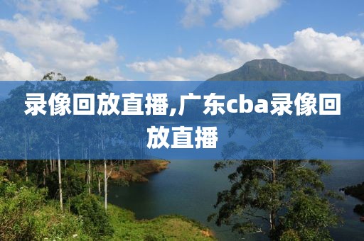 录像回放直播,广东cba录像回放直播