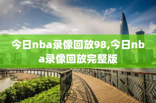 今日nba录像回放98,今日nba录像回放完整版
