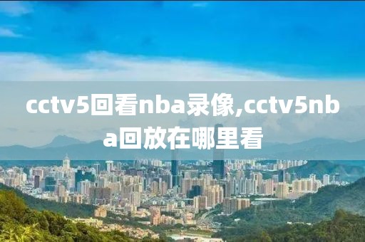 cctv5回看nba录像,cctv5nba回放在哪里看