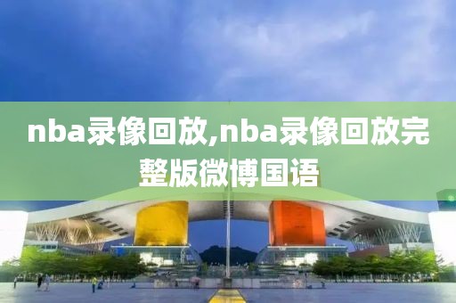 nba录像回放,nba录像回放完整版微博国语
