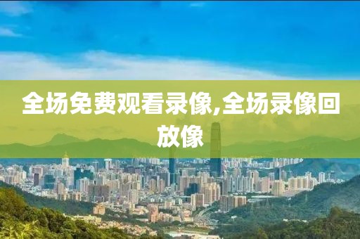 全场免费观看录像,全场录像回放像
