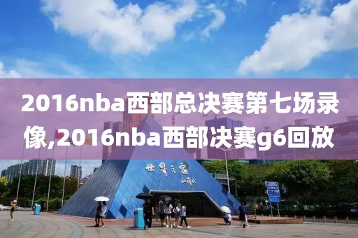2016nba西部总决赛第七场录像,2016nba西部决赛g6回放