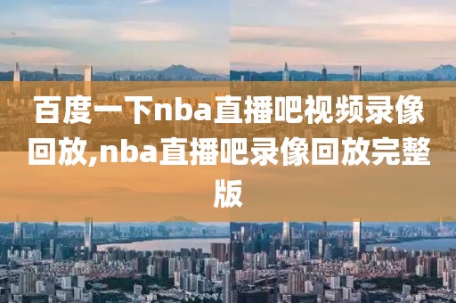 百度一下nba直播吧视频录像回放,nba直播吧录像回放完整版
