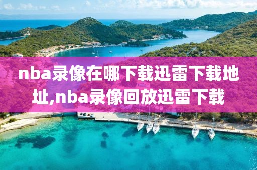 nba录像在哪下载迅雷下载地址,nba录像回放迅雷下载