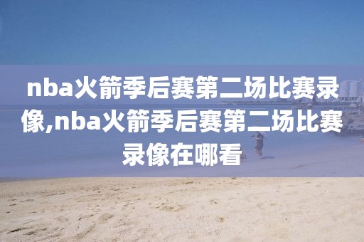 nba火箭季后赛第二场比赛录像,nba火箭季后赛第二场比赛录像在哪看