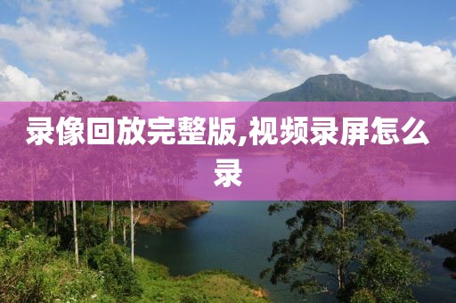录像回放完整版,视频录屏怎么录