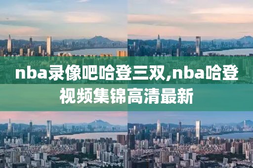 nba录像吧哈登三双,nba哈登视频集锦高清最新