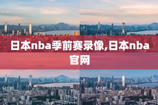 日本nba季前赛录像,日本nba官网