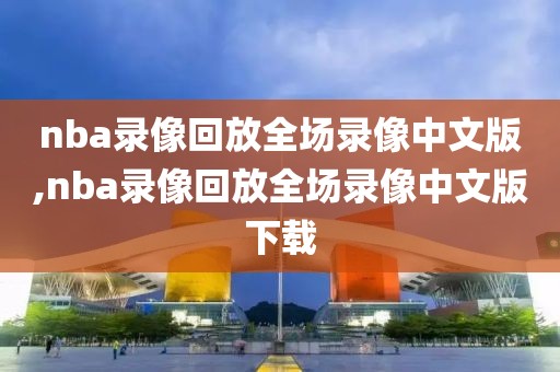 nba录像回放全场录像中文版,nba录像回放全场录像中文版下载