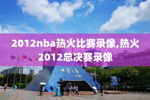 2012nba热火比赛录像,热火2012总决赛录像