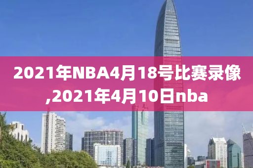 2021年NBA4月18号比赛录像,2021年4月10日nba