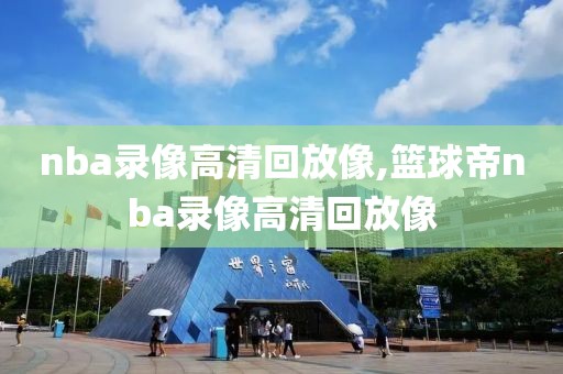 nba录像高清回放像,篮球帝nba录像高清回放像