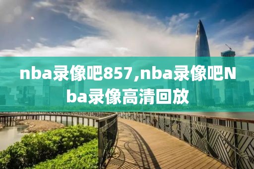 nba录像吧857,nba录像吧Nba录像高清回放