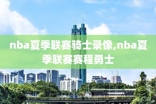 nba夏季联赛骑士录像,nba夏季联赛赛程勇士
