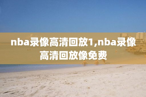 nba录像高清回放1,nba录像高清回放像免费