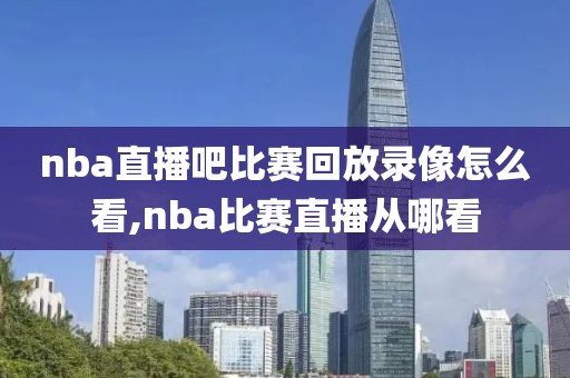 nba直播吧比赛回放录像怎么看,nba比赛直播从哪看