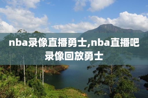 nba录像直播勇士,nba直播吧录像回放勇士